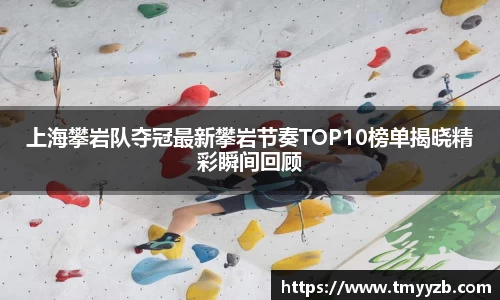 上海攀岩队夺冠最新攀岩节奏TOP10榜单揭晓精彩瞬间回顾