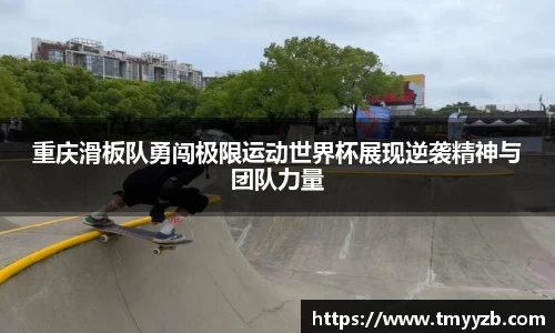 重庆滑板队勇闯极限运动世界杯展现逆袭精神与团队力量