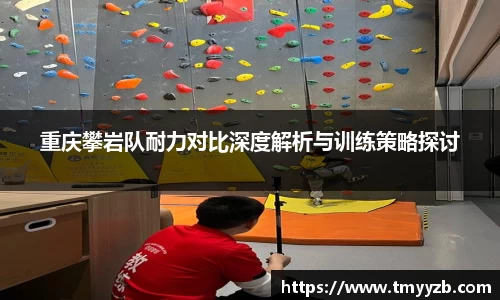 重庆攀岩队耐力对比深度解析与训练策略探讨