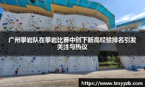 广州攀岩队在攀岩比赛中创下新高经验排名引发关注与热议