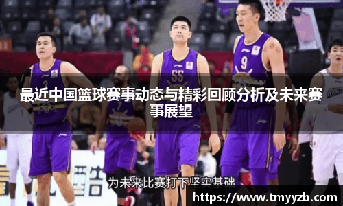 最近中国篮球赛事动态与精彩回顾分析及未来赛事展望