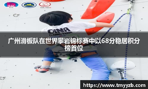 广州滑板队在世界攀岩锦标赛中以68分稳居积分榜首位