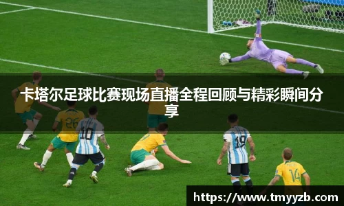 卡塔尔足球比赛现场直播全程回顾与精彩瞬间分享