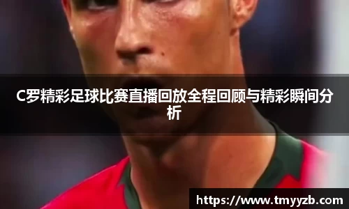 C罗精彩足球比赛直播回放全程回顾与精彩瞬间分析